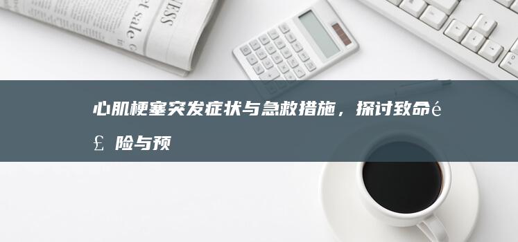 心肌梗塞突发症状与急救措施，探讨致命风险与预防策略