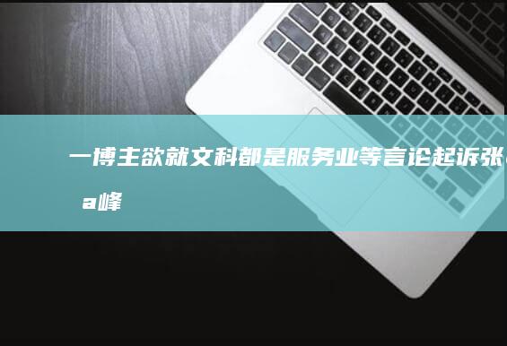 一博主欲就「文科都是服务业」等言论起诉张雪峰，如何看待此事？